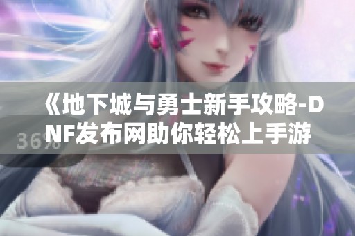 《地下城与勇士新手攻略-DNF发布网助你轻松上手游戏》