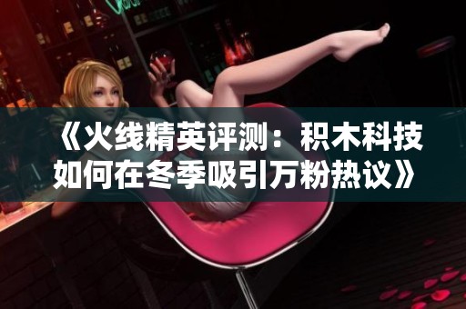 《火线精英评测：积木科技如何在冬季吸引万粉热议》