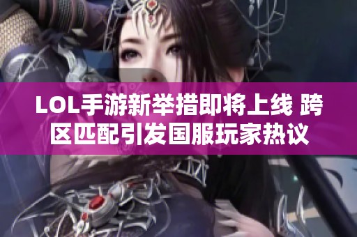 LOL手游新举措即将上线 跨区匹配引发国服玩家热议