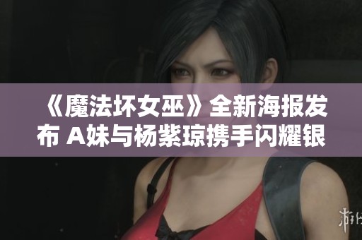 《魔法坏女巫》全新海报发布 A妹与杨紫琼携手闪耀银幕