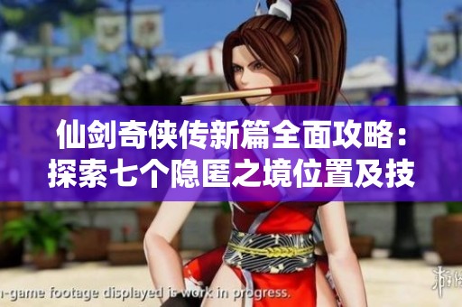 仙剑奇侠传新篇全面攻略：探索七个隐匿之境位置及技巧解析
