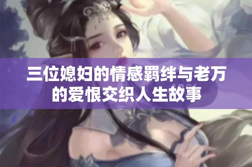 三位媳妇的情感羁绊与老万的爱恨交织人生故事