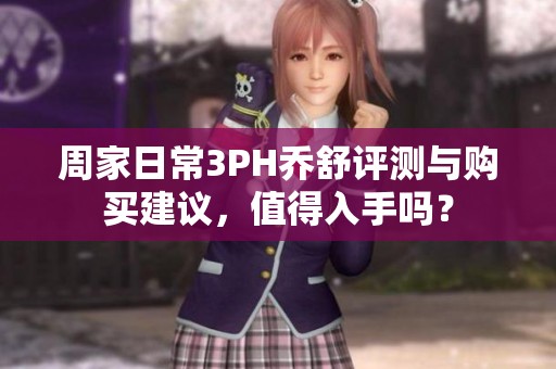 周家日常3PH乔舒评测与购买建议，值得入手吗？