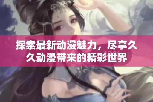 探索最新动漫魅力，尽享久久动漫带来的精彩世界