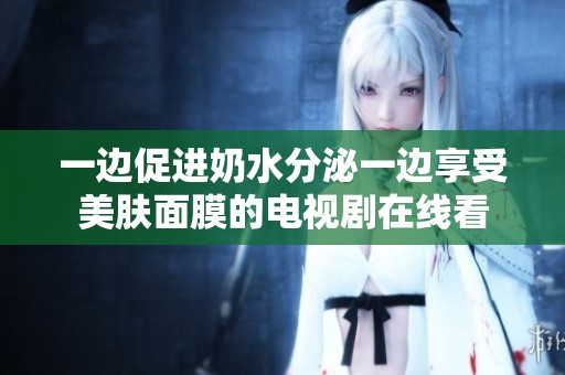 一边促进奶水分泌一边享受美肤面膜的电视剧在线看