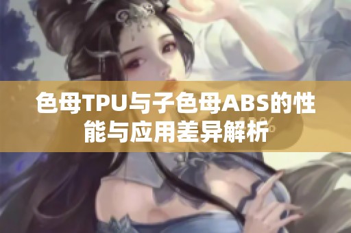 色母TPU与子色母ABS的性能与应用差异解析