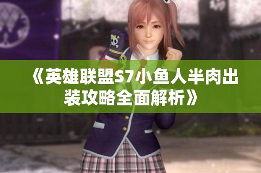 《英雄联盟S7小鱼人半肉出装攻略全面解析》