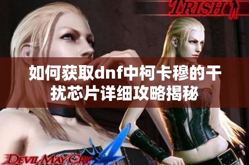 如何获取dnf中柯卡穆的干扰芯片详细攻略揭秘