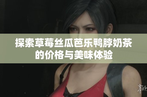 探索草莓丝瓜芭乐鸭脖奶茶的价格与美味体验
