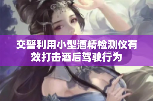 交警利用小型酒精检测仪有效打击酒后驾驶行为