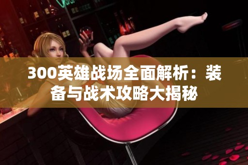 300英雄战场全面解析：装备与战术攻略大揭秘