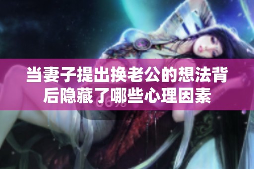 当妻子提出换老公的想法背后隐藏了哪些心理因素