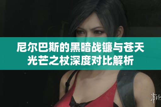 尼尔巴斯的黑暗战镰与苍天光芒之杖深度对比解析