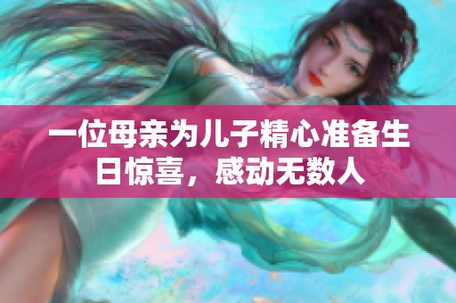 一位母亲为儿子精心准备生日惊喜，感动无数人