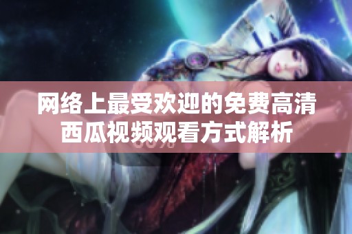 网络上最受欢迎的免费高清西瓜视频观看方式解析