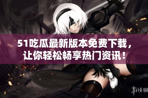 51吃瓜最新版本免费下载，让你轻松畅享热门资讯！