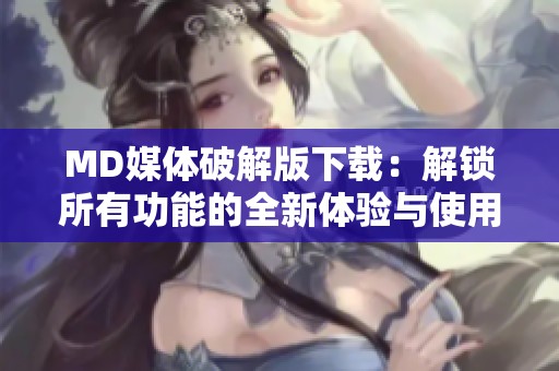 MD媒体破解版下载：解锁所有功能的全新体验与使用指南