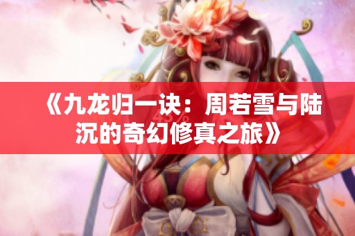 《九龙归一诀：周若雪与陆沉的奇幻修真之旅》