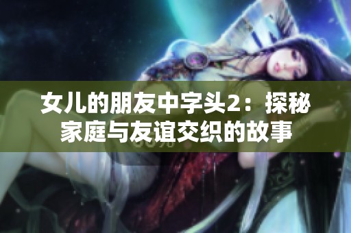 女儿的朋友中字头2：探秘家庭与友谊交织的故事