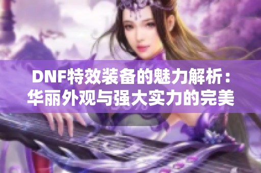 DNF特效装备的魅力解析：华丽外观与强大实力的完美结合