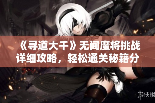 《寻道大千》无间魔将挑战详细攻略，轻松通关秘籍分享