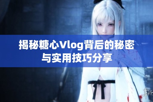 揭秘糖心Vlog背后的秘密与实用技巧分享