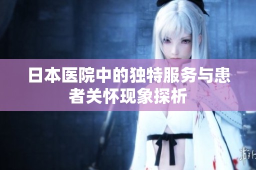 日本医院中的独特服务与患者关怀现象探析