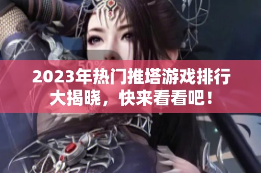 2023年热门推塔游戏排行大揭晓，快来看看吧！