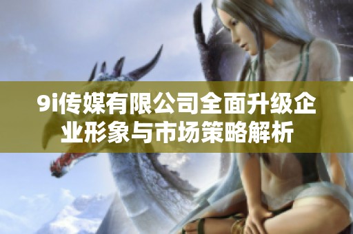 9i传媒有限公司全面升级企业形象与市场策略解析