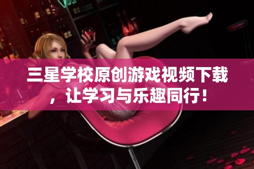 三星学校原创游戏视频下载，让学习与乐趣同行！