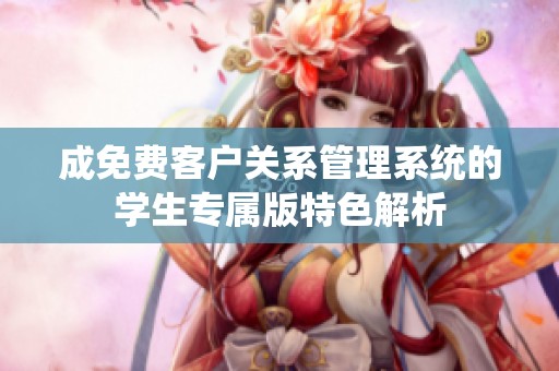 成免费客户关系管理系统的学生专属版特色解析