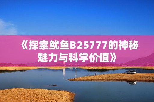 《探索鱿鱼B25777的神秘魅力与科学价值》