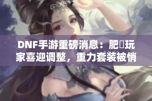 DNF手游重磅消息：肥鯮玩家喜迎调整，重力套装被悄然增强！