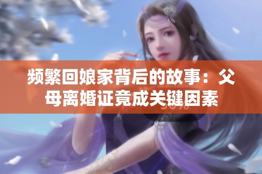频繁回娘家背后的故事：父母离婚证竟成关键因素