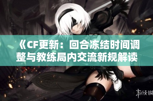 《CF更新：回合冻结时间调整与教练局内交流新规解读》