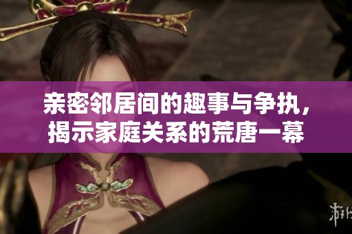 亲密邻居间的趣事与争执，揭示家庭关系的荒唐一幕