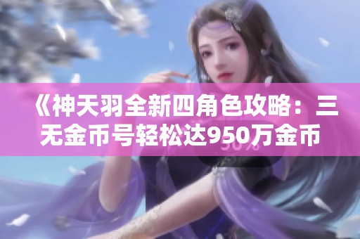 《神天羽全新四角色攻略：三无金币号轻松达950万金币》