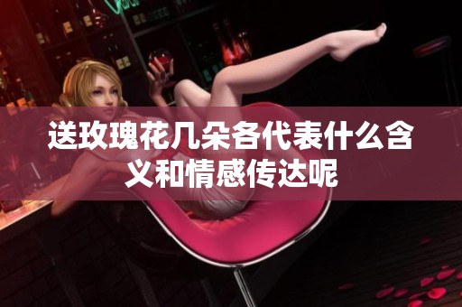 送玫瑰花几朵各代表什么含义和情感传达呢