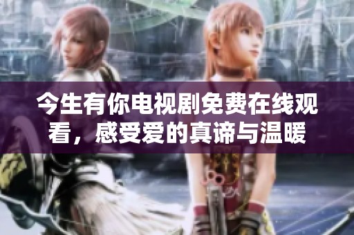 今生有你电视剧免费在线观看，感受爱的真谛与温暖