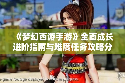 《梦幻西游手游》全面成长进阶指南与难度任务攻略分享