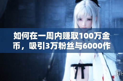 如何在一周内赚取100万金币，吸引3万粉丝与6000作品的成功秘诀