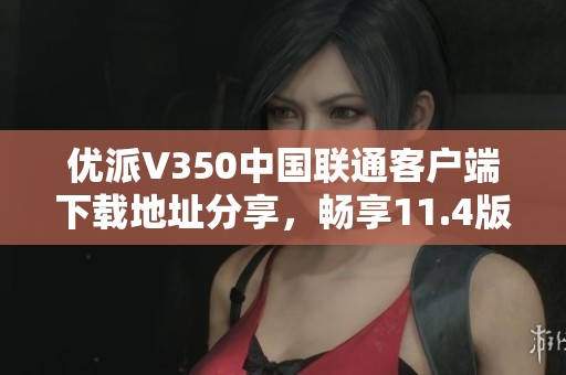 优派V350中国联通客户端下载地址分享，畅享11.4版本尽在ZOL