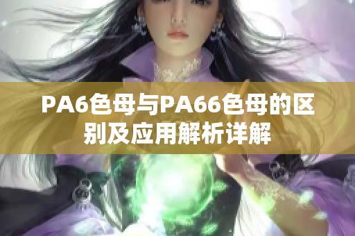 PA6色母与PA66色母的区别及应用解析详解