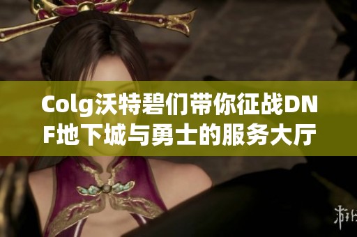 Colg沃特碧们带你征战DNF地下城与勇士的服务大厅体验