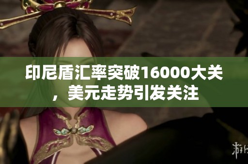 印尼盾汇率突破16000大关，美元走势引发关注