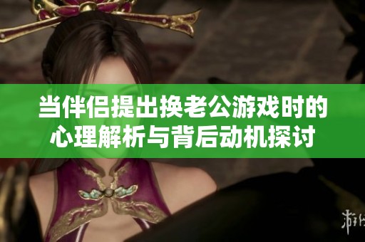 当伴侣提出换老公游戏时的心理解析与背后动机探讨