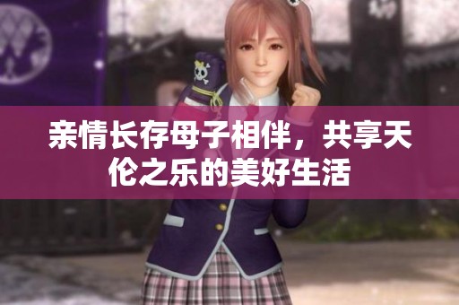 亲情长存母子相伴，共享天伦之乐的美好生活