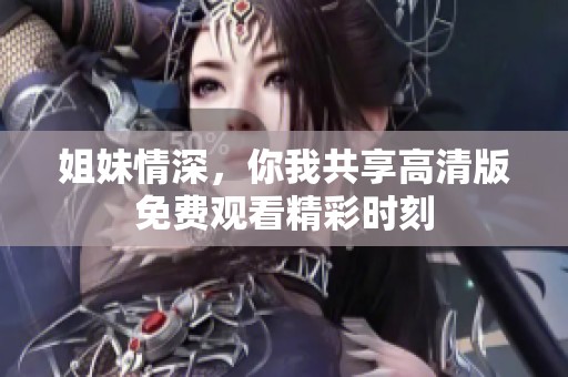 姐妹情深，你我共享高清版免费观看精彩时刻