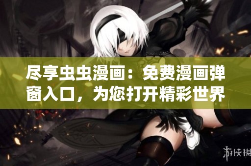 尽享虫虫漫画：免费漫画弹窗入口，为您打开精彩世界