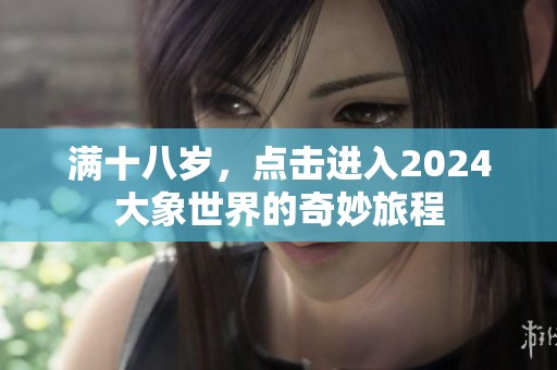 满十八岁，点击进入2024大象世界的奇妙旅程